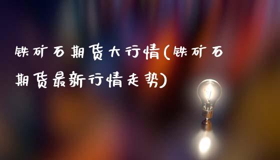 铁矿石期货大行情(铁矿石期货最新行情走势)_https://www.zztgc.com_期货行情_第1张