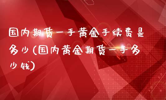 国内期货一手黄金手续费是多少(国内黄金期货一手多少钱)_https://www.zztgc.com_原油期货_第1张