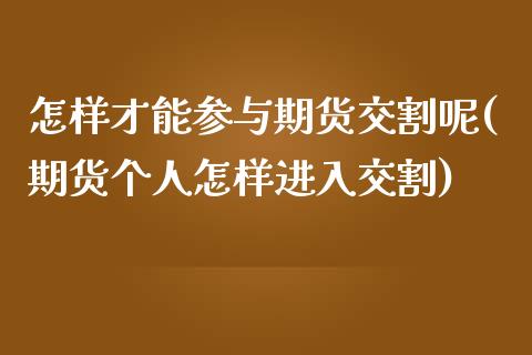 怎样才能参与期货交割呢(期货个人怎样进入交割)_https://www.zztgc.com_期货直播_第1张