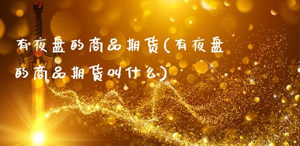 有夜盘的商品期货(有夜盘的商品期货叫什么)_https://www.zztgc.com_原油期货_第1张