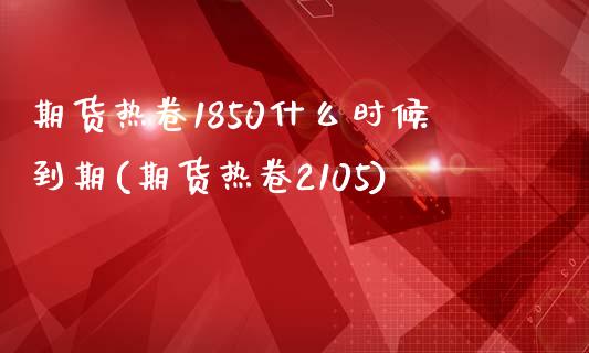 期货热卷1850什么时候到期(期货热卷2105)_https://www.zztgc.com_期货入门_第1张