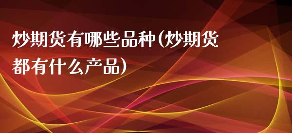炒期货有哪些品种(炒期货都有什么产品)_https://www.zztgc.com_原油期货_第1张
