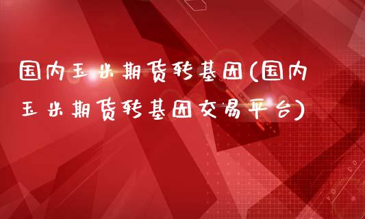国内玉米期货转基因(国内玉米期货转基因交易平台)_https://www.zztgc.com_黄金期货_第1张