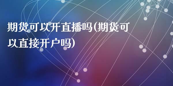期货可以开直播吗(期货可以直接开户吗)_https://www.zztgc.com_原油期货_第1张