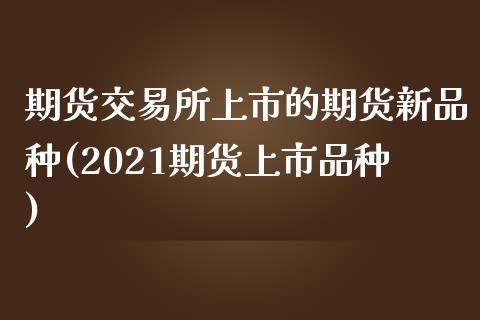 期货交易所上市的期货新品种(2021期货上市品种)_https://www.zztgc.com_期货入门_第1张