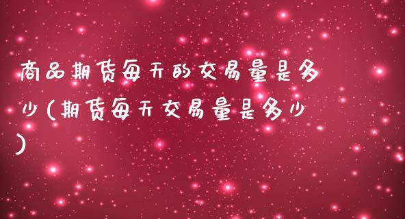 商品期货每天的交易量是多少(期货每天交易量是多少)_https://www.zztgc.com_原油期货_第1张