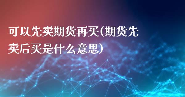 可以先卖期货再买(期货先卖后买是什么意思)_https://www.zztgc.com_期货直播_第1张
