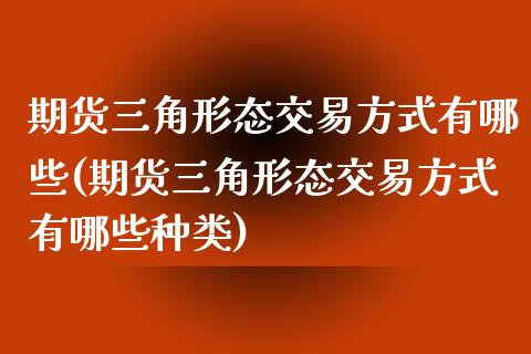 期货三角形态交易方式有哪些(期货三角形态交易方式有哪些种类)_https://www.zztgc.com_期货行情_第1张