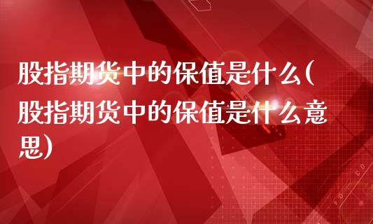 股指期货中的保值是什么(股指期货中的保值是什么意思)_原油期货_第1张_珍投期货网 股指期货中的保值是什么(股指期货中的保值是什么意思)_https://www.zztgc.com_原油期货_第1张