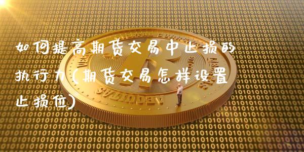 如何提高期货交易中止损的执行力(期货交易怎样设置止损位)_https://www.zztgc.com_原油期货_第1张