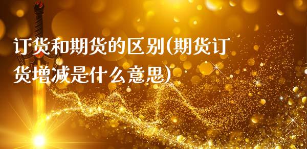 订货和期货的区别(期货订货增减是什么意思)_https://www.zztgc.com_期货行情_第1张