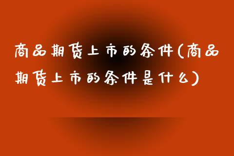 商品期货上市的条件(商品期货上市的条件是什么)_https://www.zztgc.com_期货入门_第1张