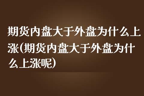 期货内盘大于外盘为什么上涨(期货内盘大于外盘为什么上涨呢)_https://www.zztgc.com_原油期货_第1张