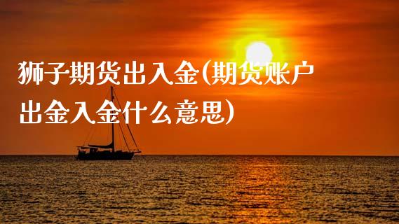 狮子期货出入金(期货账户出金入金什么意思)_https://www.zztgc.com_期货行情_第1张