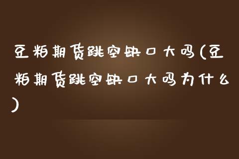 豆粕期货跳空缺口大吗(豆粕期货跳空缺口大吗为什么)_https://www.zztgc.com_原油期货_第1张
