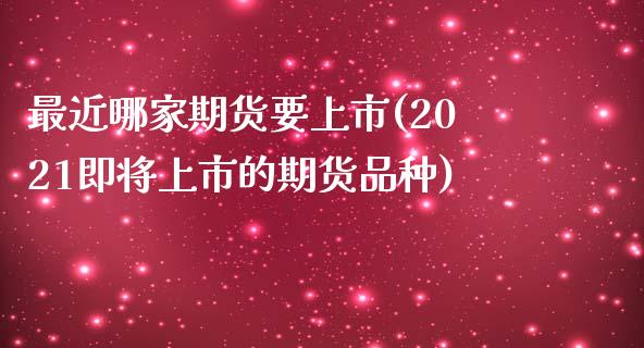 最近哪家期货要上市(2021即将上市的期货品种)_https://www.zztgc.com_期货行情_第1张