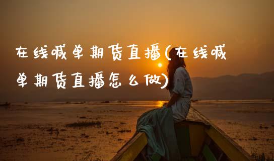 在线喊单期货直播(在线喊单期货直播怎么做)_https://www.zztgc.com_期货入门_第1张
