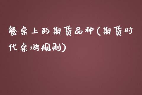 餐桌上的期货品种(期货时代桌游规则)_https://www.zztgc.com_期货直播_第1张