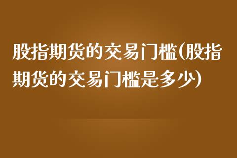 股指期货的交易门槛(股指期货的交易门槛是多少)_https://www.zztgc.com_原油期货_第1张