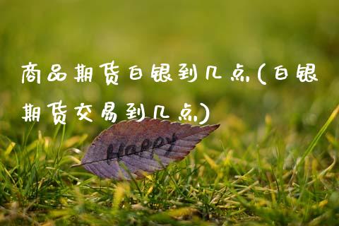 商品期货白银到几点(白银期货交易到几点)_https://www.zztgc.com_期货直播_第1张
