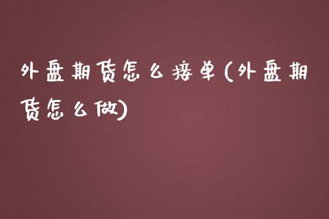 外盘期货怎么接单(外盘期货怎么做)_https://www.zztgc.com_黄金期货_第1张