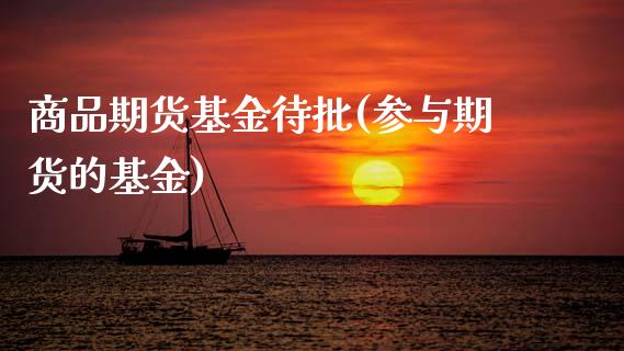 商品期货基金待批(参与期货的基金)_https://www.zztgc.com_期货入门_第1张