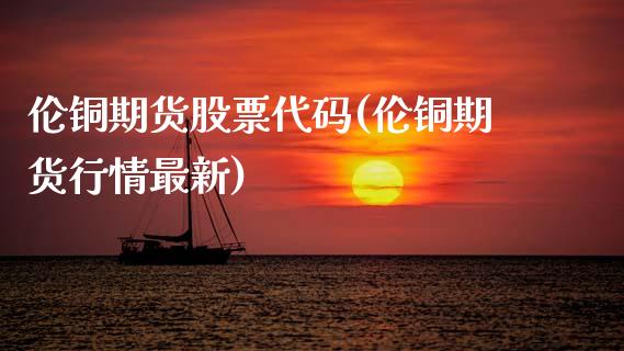 伦铜期货股票代码(伦铜期货行情最新)_https://www.zztgc.com_期货行情_第1张