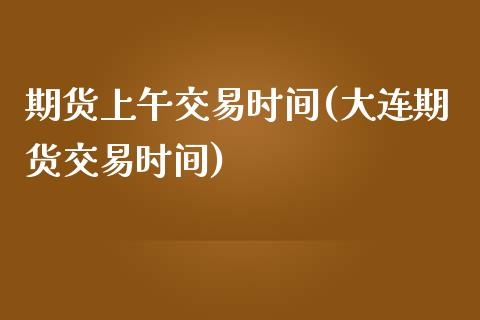 期货上午交易时间(大连期货交易时间)_https://www.zztgc.com_黄金期货_第1张