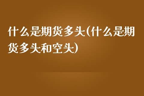 什么是期货多头(什么是期货多头和空头)_https://www.zztgc.com_黄金期货_第1张