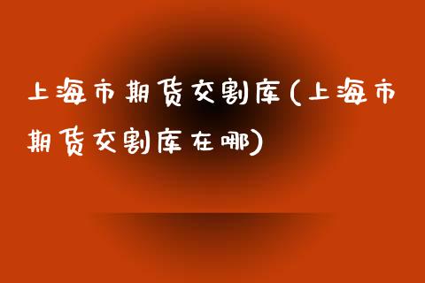 上海市期货交割库(上海市期货交割库在哪)_https://www.zztgc.com_期货直播_第1张