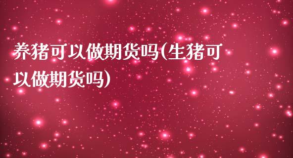养猪可以做期货吗(生猪可以做期货吗)_https://www.zztgc.com_期货入门_第1张
