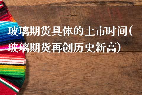 玻璃期货具体的上市时间(玻璃期货再创历史新高)_https://www.zztgc.com_期货行情_第1张