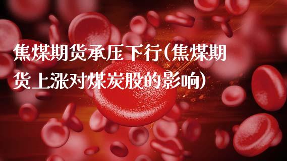 焦煤期货承压下行(焦煤期货上涨对煤炭股的影响)_https://www.zztgc.com_期货开户_第1张