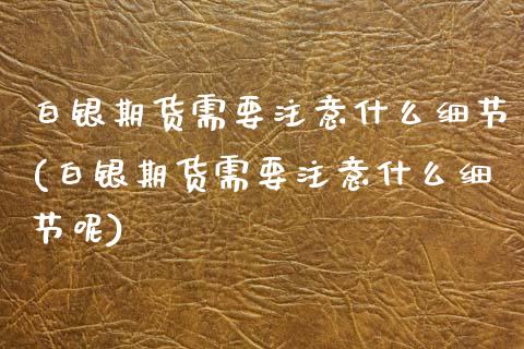白银期货需要注意什么细节(白银期货需要注意什么细节呢)_https://www.zztgc.com_期货直播_第1张