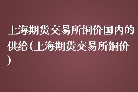上海期货交易所铜价国内的供给(上海期货交易所铜价)_https://www.zztgc.com_原油期货_第1张