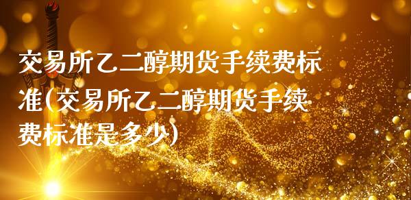交易所乙二醇期货手续费标准(交易所乙二醇期货手续费标准是多少)_https://www.zztgc.com_期货直播_第1张