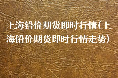 上海铅价期货即时行情(上海铅价期货即时行情走势)_https://www.zztgc.com_原油期货_第1张