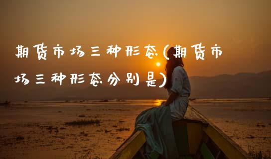 期货市场三种形态(期货市场三种形态分别是)_https://www.zztgc.com_原油期货_第1张