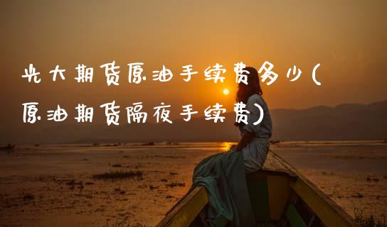 光大期货原油手续费多少(原油期货隔夜手续费)_https://www.zztgc.com_黄金期货_第1张