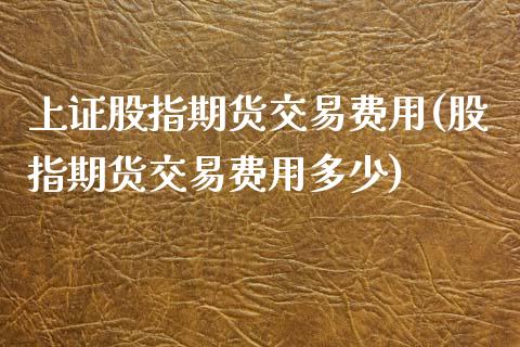 上证股指期货交易费用(股指期货交易费用多少)_https://www.zztgc.com_黄金期货_第1张