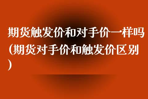 期货触发价和对手价一样吗(期货对手价和触发价区别)_https://www.zztgc.com_期货行情_第1张
