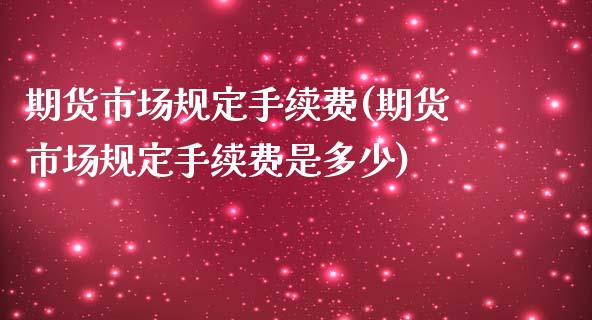 期货市场规定手续费(期货市场规定手续费是多少)_https://www.zztgc.com_原油期货_第1张