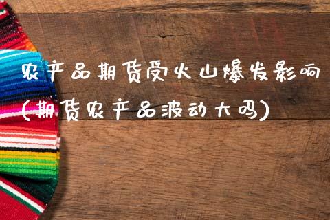 农产品期货受火山爆发影响(期货农产品波动大吗)_https://www.zztgc.com_期货直播_第1张
