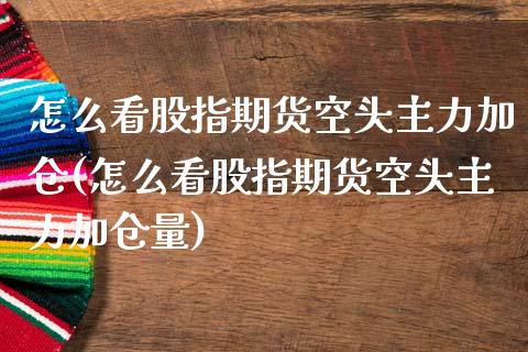 怎么看股指期货空头主力加仓(怎么看股指期货空头主力加仓量)_https://www.zztgc.com_期货开户_第1张