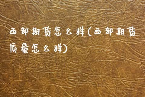 西部期货怎么样(西部期货质量怎么样)_https://www.zztgc.com_期货直播_第1张