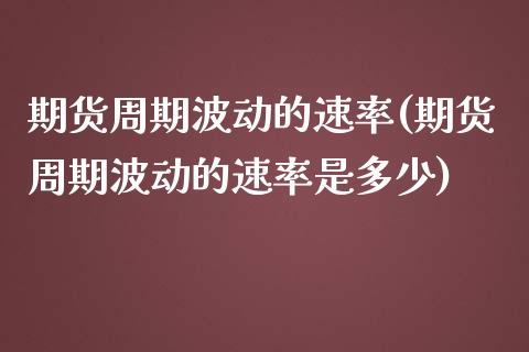 期货周期波动的速率(期货周期波动的速率是多少)_https://www.zztgc.com_原油期货_第1张