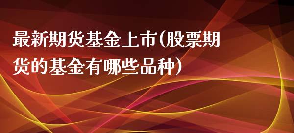 最新期货基金上市(股票期货的基金有哪些品种)_https://www.zztgc.com_期货直播_第1张