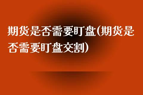 期货是否需要盯盘(期货是否需要盯盘交割)_https://www.zztgc.com_原油期货_第1张
