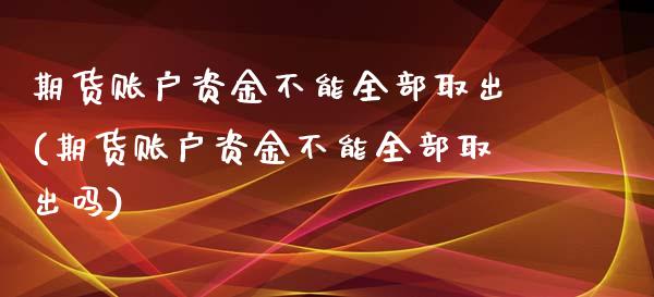 期货账户资金不能全部取出(期货账户资金不能全部取出吗)_https://www.zztgc.com_期货行情_第1张