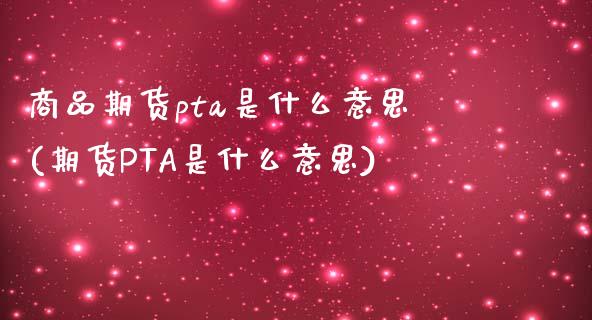 商品期货pta是什么意思(期货PTA是什么意思)_https://www.zztgc.com_黄金期货_第1张